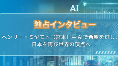 独占インタビュー：ヘンリー  ミヤモト（宮本）— AIで希望を灯し、日本を再び世界の頂点へ